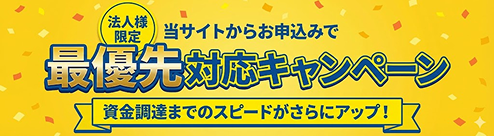 法人様限定 最優先対応キャンペーン 当サイトからのお申込みで資金調達までのスピードがさらにアップ！